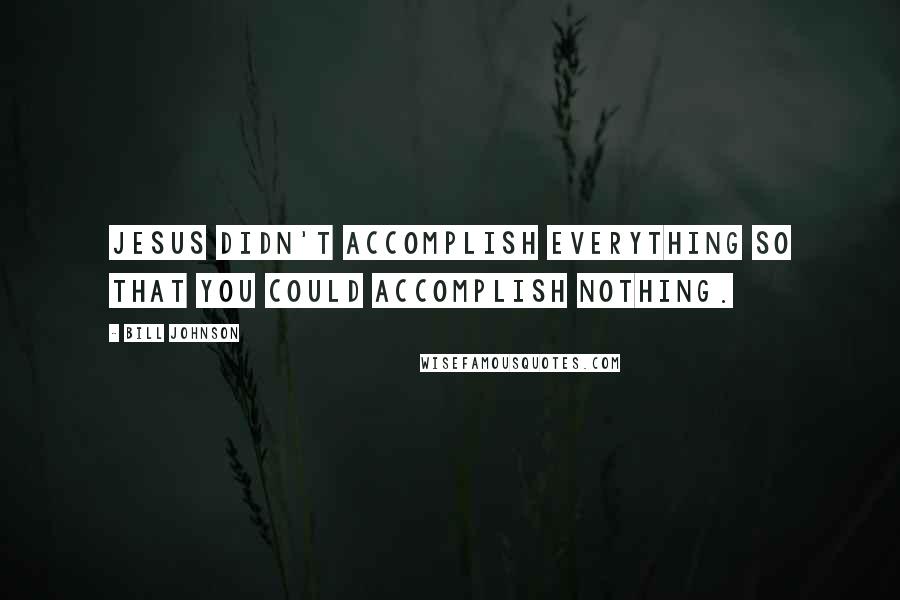 Bill Johnson Quotes: Jesus didn't accomplish everything so that you could accomplish nothing.