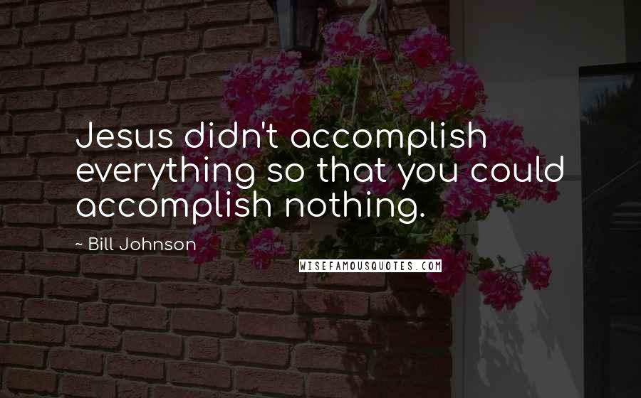 Bill Johnson Quotes: Jesus didn't accomplish everything so that you could accomplish nothing.