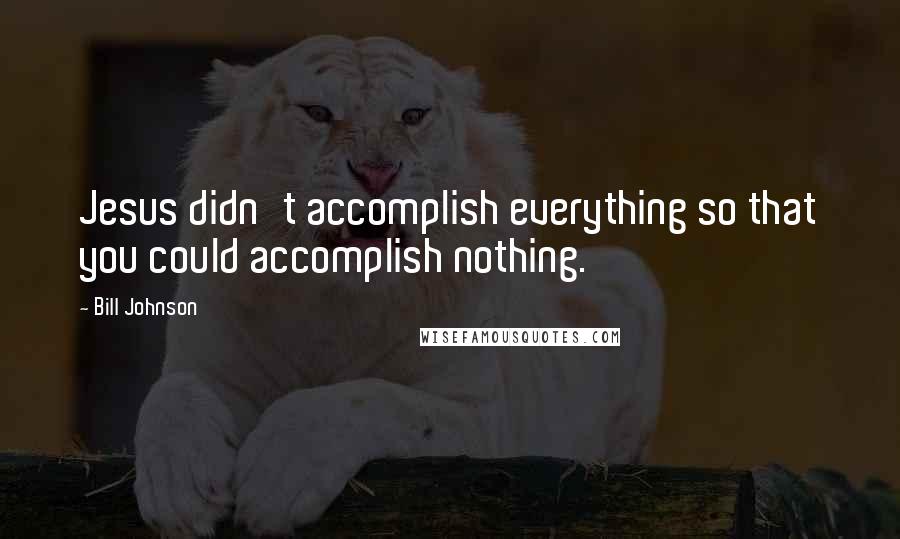 Bill Johnson Quotes: Jesus didn't accomplish everything so that you could accomplish nothing.