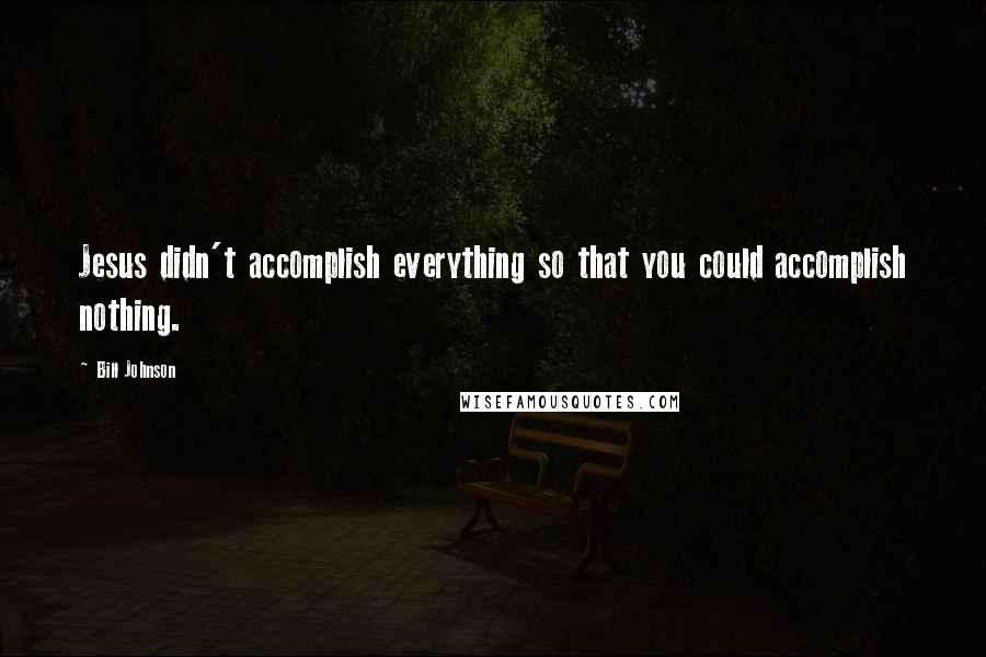 Bill Johnson Quotes: Jesus didn't accomplish everything so that you could accomplish nothing.