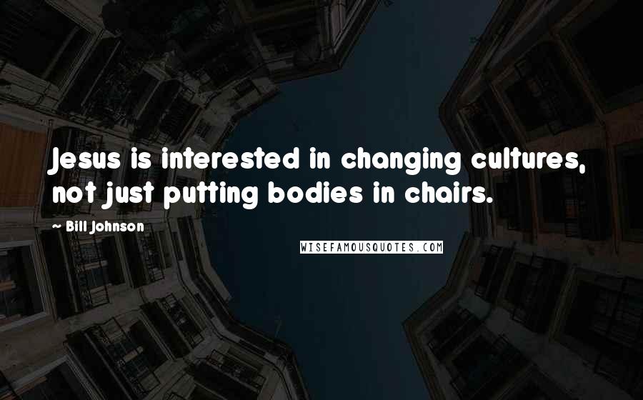 Bill Johnson Quotes: Jesus is interested in changing cultures, not just putting bodies in chairs.