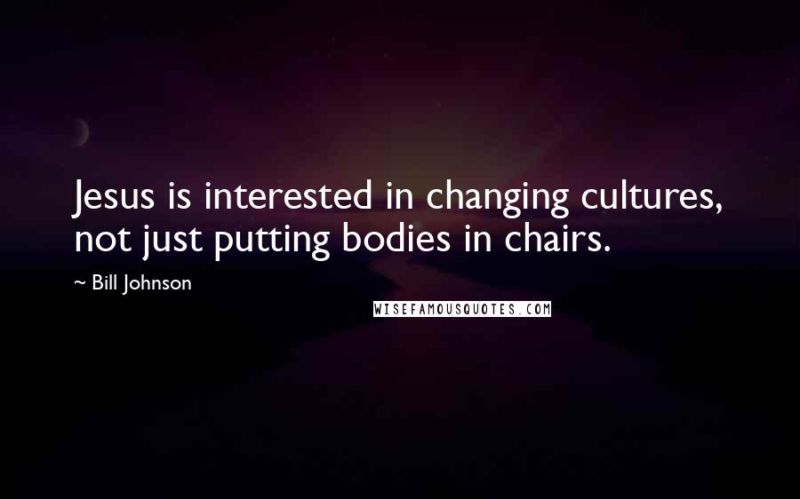 Bill Johnson Quotes: Jesus is interested in changing cultures, not just putting bodies in chairs.
