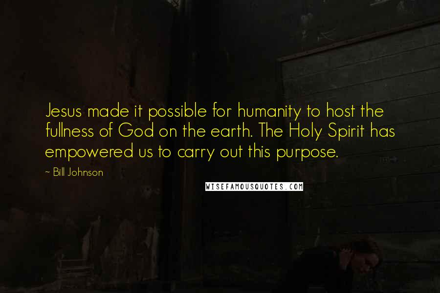 Bill Johnson Quotes: Jesus made it possible for humanity to host the fullness of God on the earth. The Holy Spirit has empowered us to carry out this purpose.