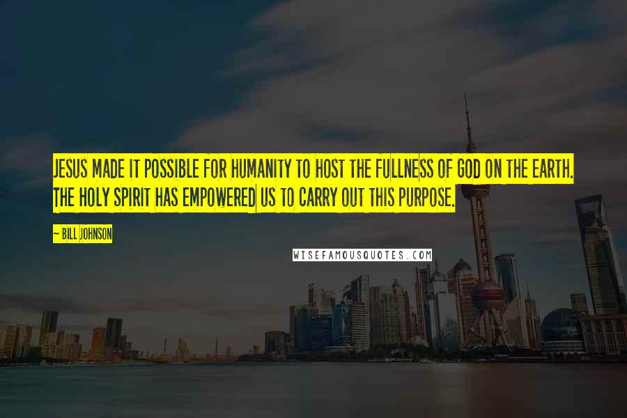 Bill Johnson Quotes: Jesus made it possible for humanity to host the fullness of God on the earth. The Holy Spirit has empowered us to carry out this purpose.