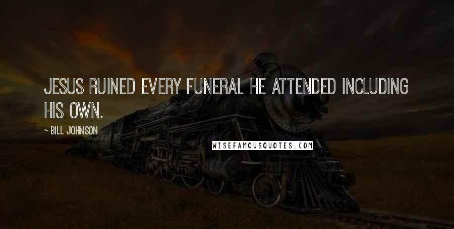 Bill Johnson Quotes: Jesus ruined every funeral he attended including his own.
