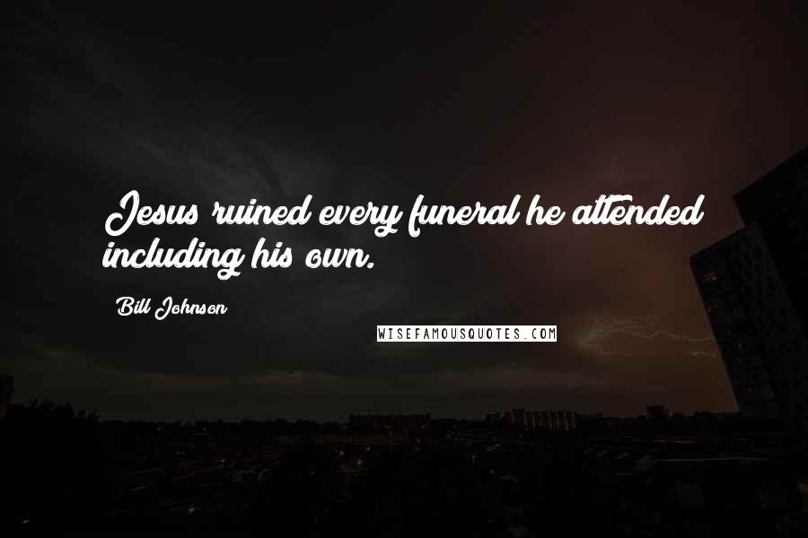 Bill Johnson Quotes: Jesus ruined every funeral he attended including his own.