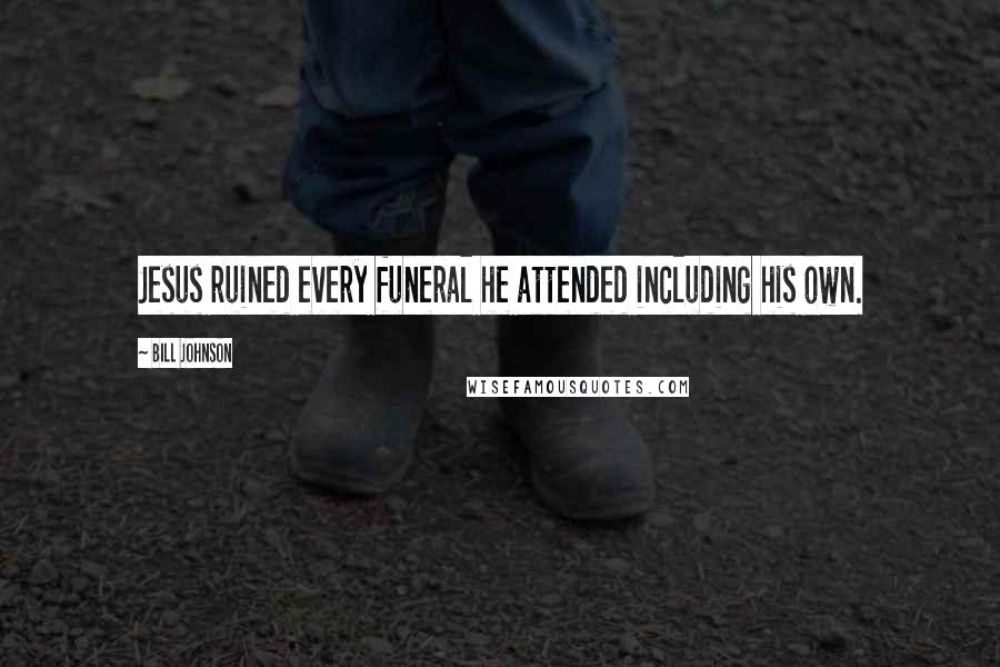 Bill Johnson Quotes: Jesus ruined every funeral he attended including his own.