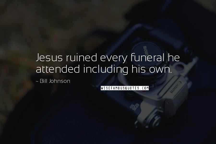 Bill Johnson Quotes: Jesus ruined every funeral he attended including his own.
