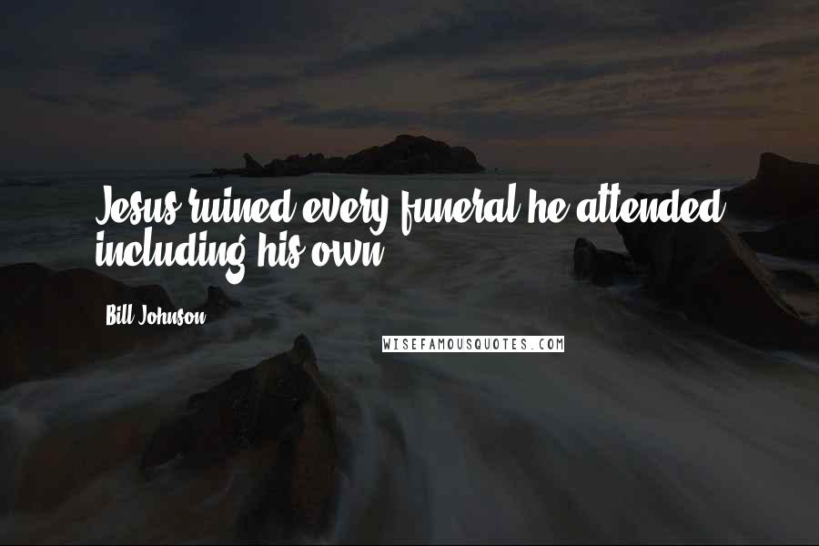 Bill Johnson Quotes: Jesus ruined every funeral he attended including his own.