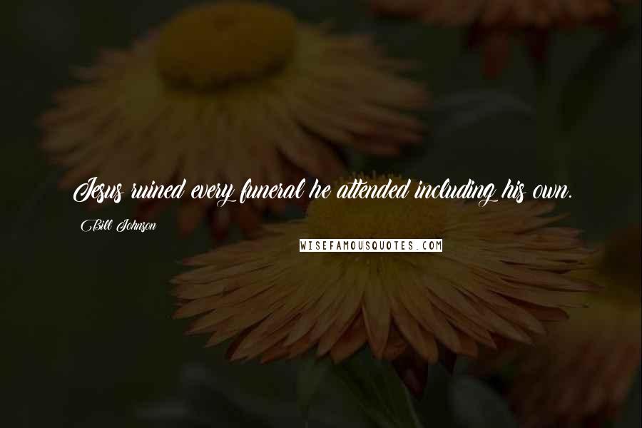 Bill Johnson Quotes: Jesus ruined every funeral he attended including his own.