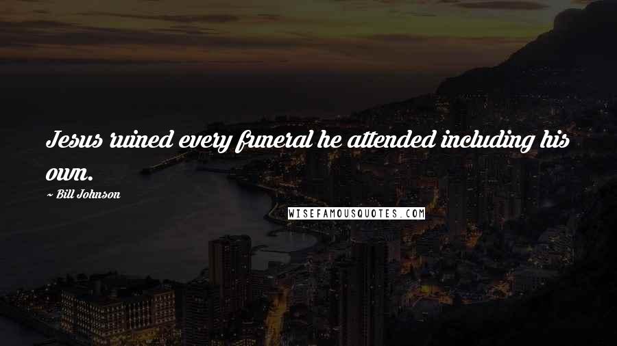 Bill Johnson Quotes: Jesus ruined every funeral he attended including his own.
