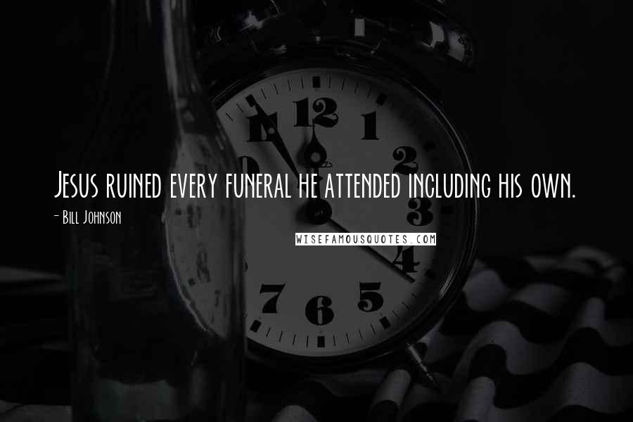 Bill Johnson Quotes: Jesus ruined every funeral he attended including his own.