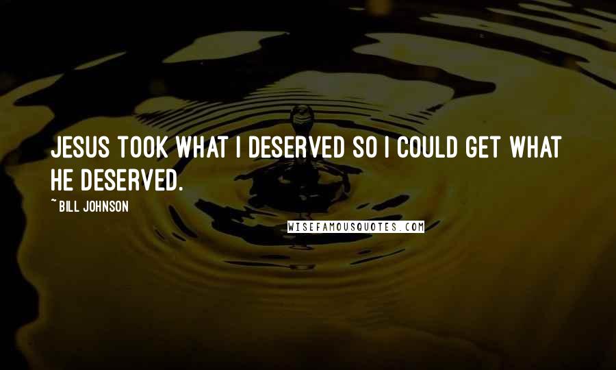 Bill Johnson Quotes: Jesus took what I deserved so I could get what He deserved.