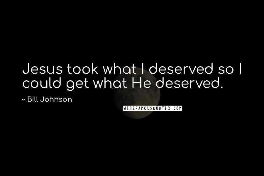 Bill Johnson Quotes: Jesus took what I deserved so I could get what He deserved.