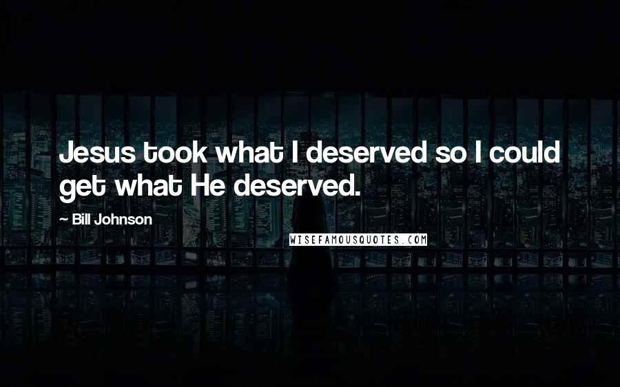Bill Johnson Quotes: Jesus took what I deserved so I could get what He deserved.