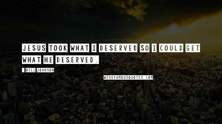 Bill Johnson Quotes: Jesus took what I deserved so I could get what He deserved.