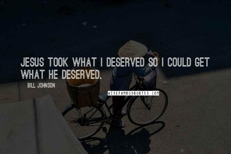 Bill Johnson Quotes: Jesus took what I deserved so I could get what He deserved.
