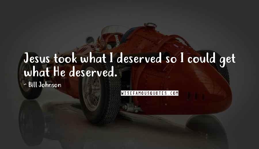 Bill Johnson Quotes: Jesus took what I deserved so I could get what He deserved.