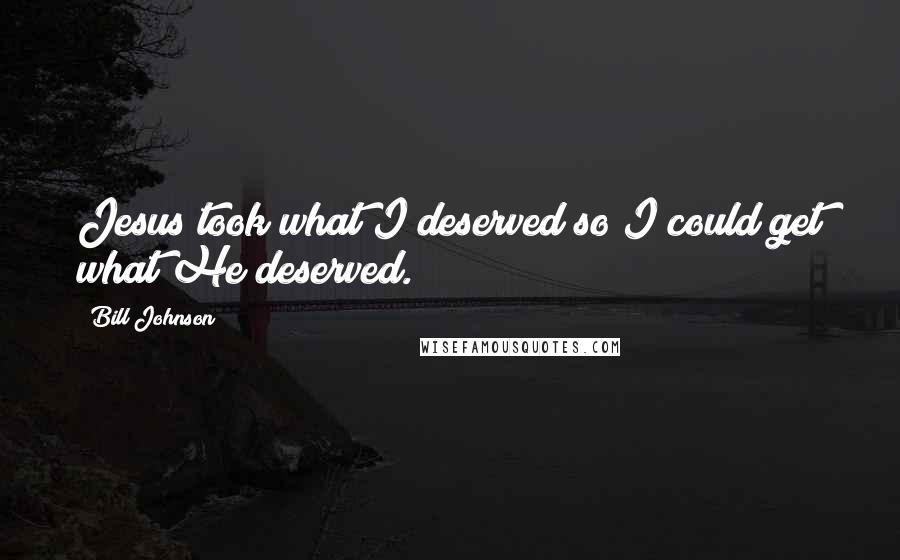 Bill Johnson Quotes: Jesus took what I deserved so I could get what He deserved.