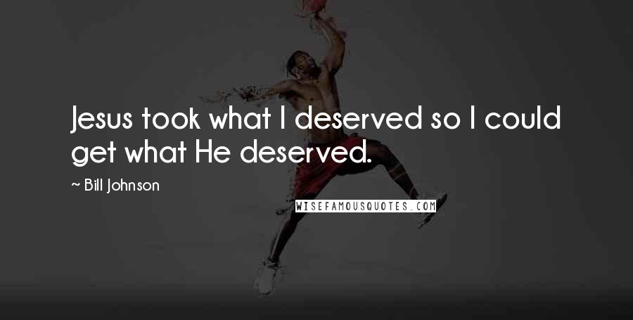Bill Johnson Quotes: Jesus took what I deserved so I could get what He deserved.