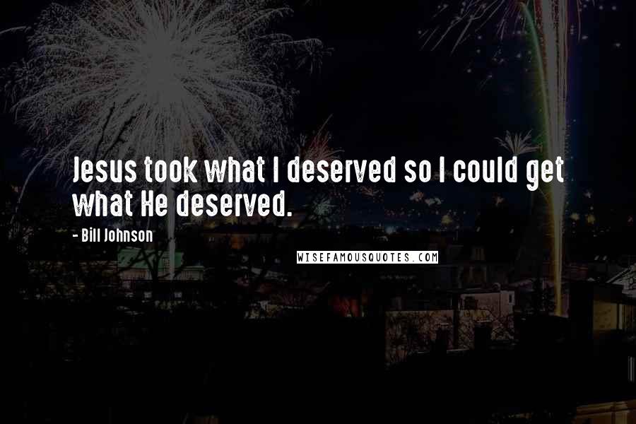 Bill Johnson Quotes: Jesus took what I deserved so I could get what He deserved.