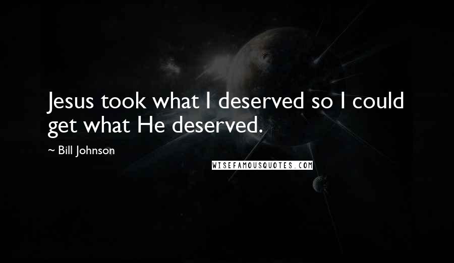Bill Johnson Quotes: Jesus took what I deserved so I could get what He deserved.