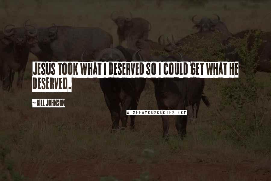 Bill Johnson Quotes: Jesus took what I deserved so I could get what He deserved.