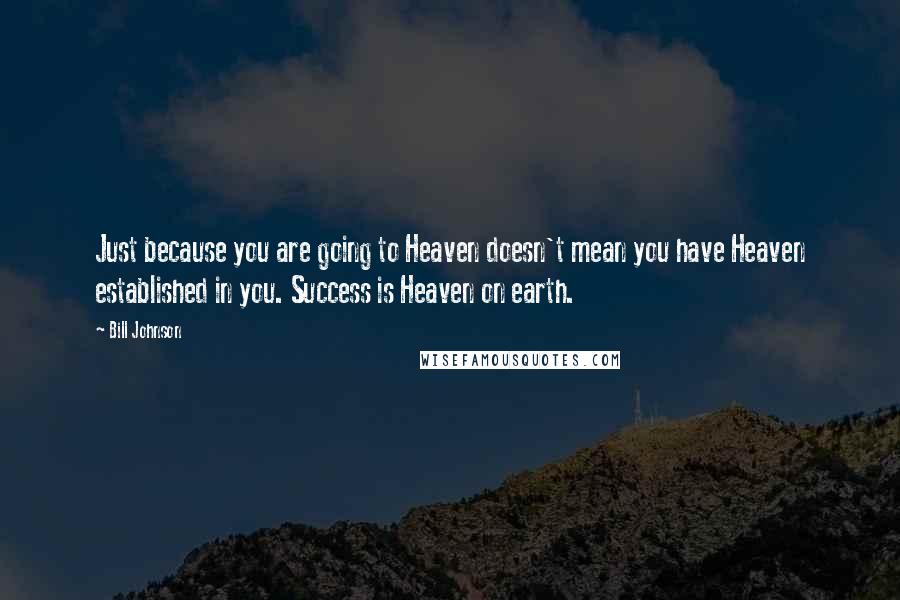 Bill Johnson Quotes: Just because you are going to Heaven doesn't mean you have Heaven established in you. Success is Heaven on earth.