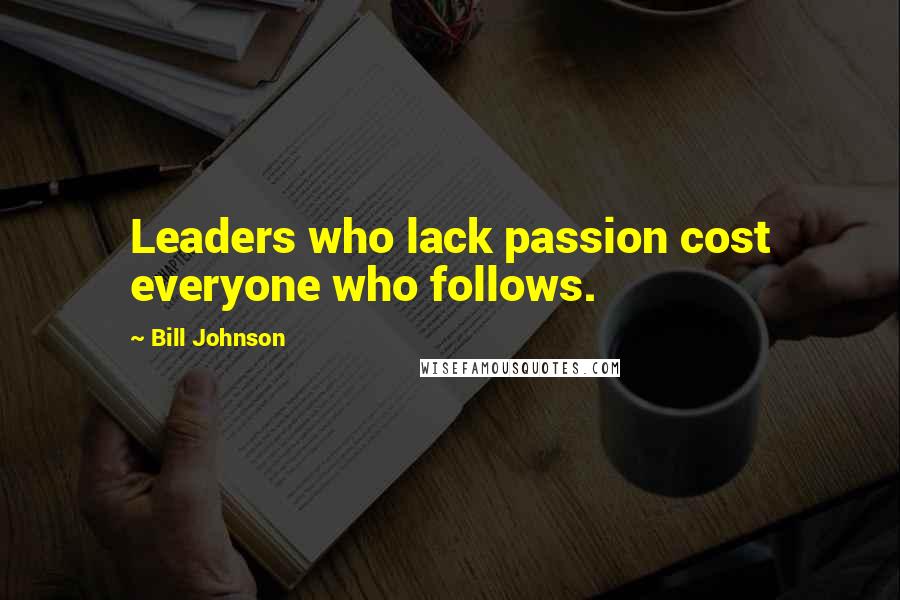 Bill Johnson Quotes: Leaders who lack passion cost everyone who follows.