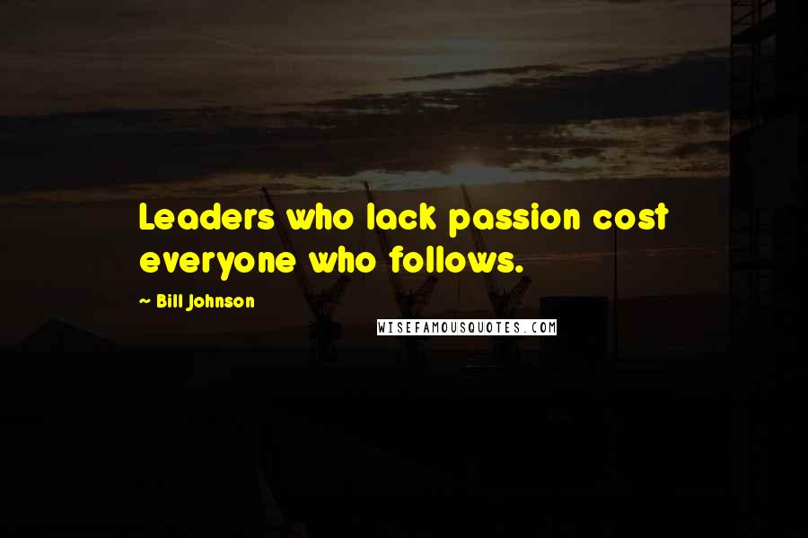 Bill Johnson Quotes: Leaders who lack passion cost everyone who follows.