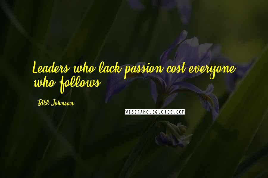 Bill Johnson Quotes: Leaders who lack passion cost everyone who follows.