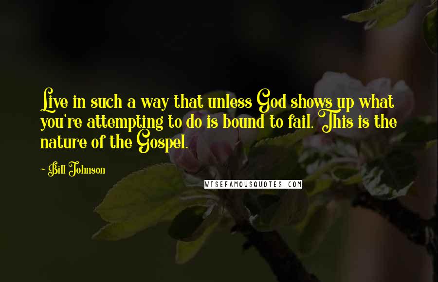 Bill Johnson Quotes: Live in such a way that unless God shows up what you're attempting to do is bound to fail. This is the nature of the Gospel.