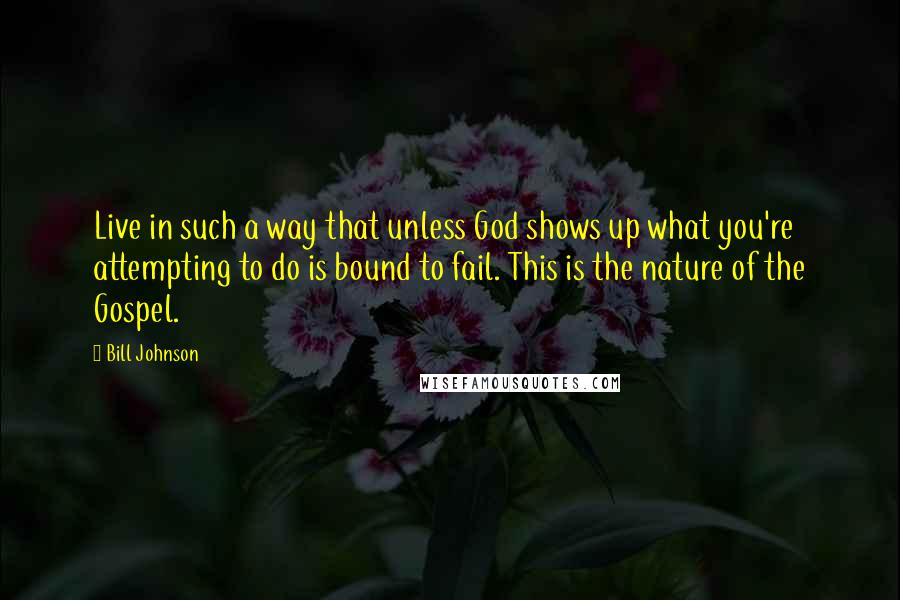 Bill Johnson Quotes: Live in such a way that unless God shows up what you're attempting to do is bound to fail. This is the nature of the Gospel.