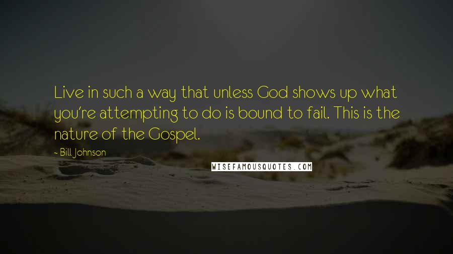 Bill Johnson Quotes: Live in such a way that unless God shows up what you're attempting to do is bound to fail. This is the nature of the Gospel.