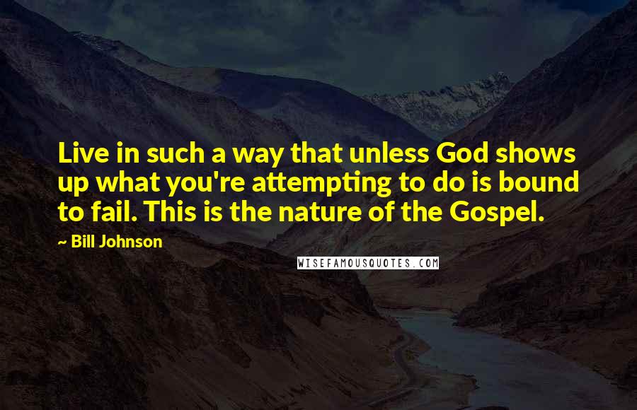 Bill Johnson Quotes: Live in such a way that unless God shows up what you're attempting to do is bound to fail. This is the nature of the Gospel.