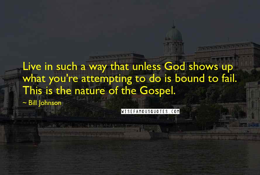 Bill Johnson Quotes: Live in such a way that unless God shows up what you're attempting to do is bound to fail. This is the nature of the Gospel.