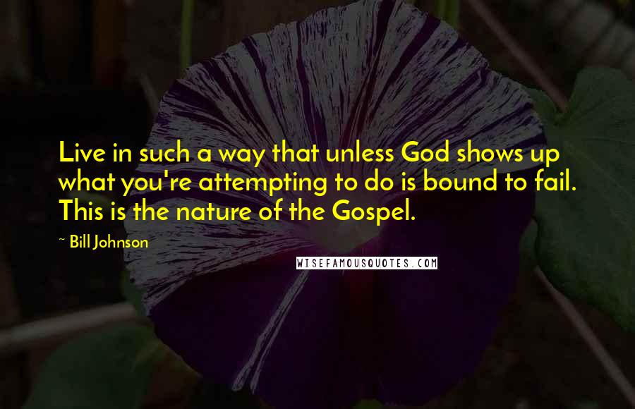 Bill Johnson Quotes: Live in such a way that unless God shows up what you're attempting to do is bound to fail. This is the nature of the Gospel.