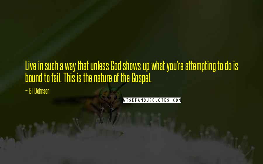 Bill Johnson Quotes: Live in such a way that unless God shows up what you're attempting to do is bound to fail. This is the nature of the Gospel.