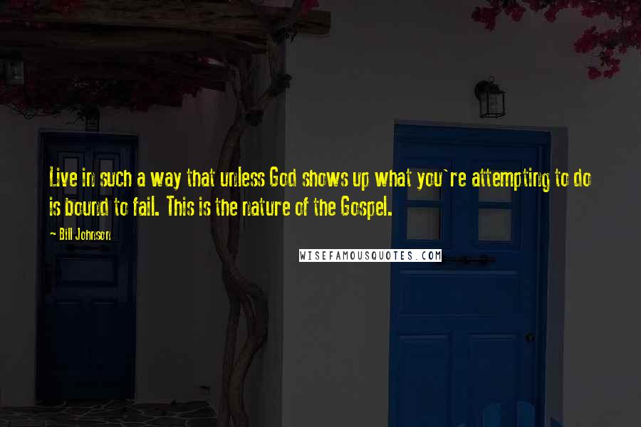 Bill Johnson Quotes: Live in such a way that unless God shows up what you're attempting to do is bound to fail. This is the nature of the Gospel.