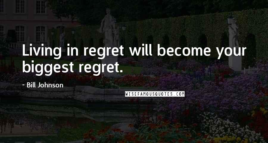 Bill Johnson Quotes: Living in regret will become your biggest regret.