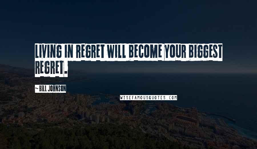 Bill Johnson Quotes: Living in regret will become your biggest regret.