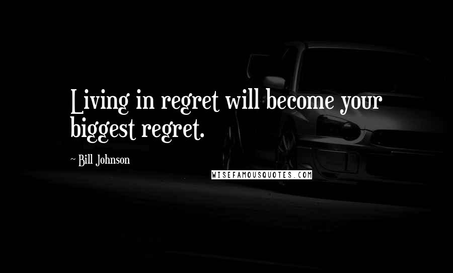 Bill Johnson Quotes: Living in regret will become your biggest regret.