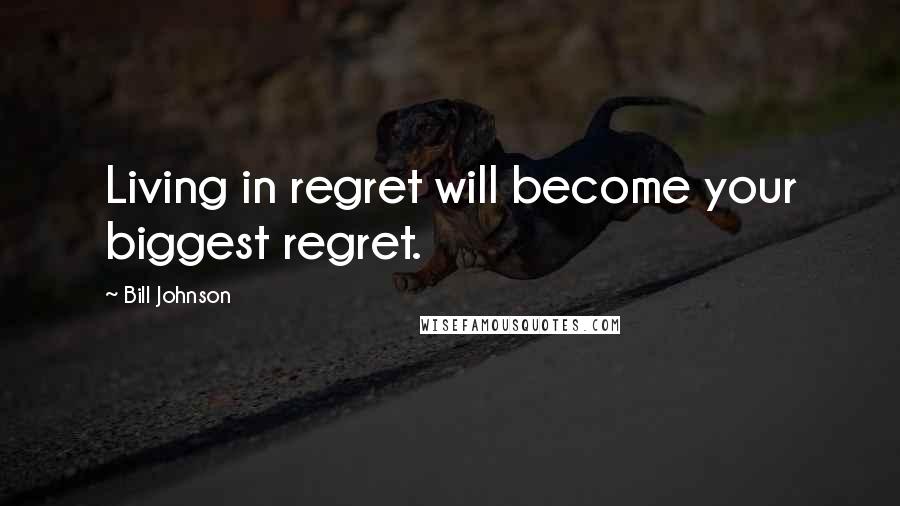 Bill Johnson Quotes: Living in regret will become your biggest regret.