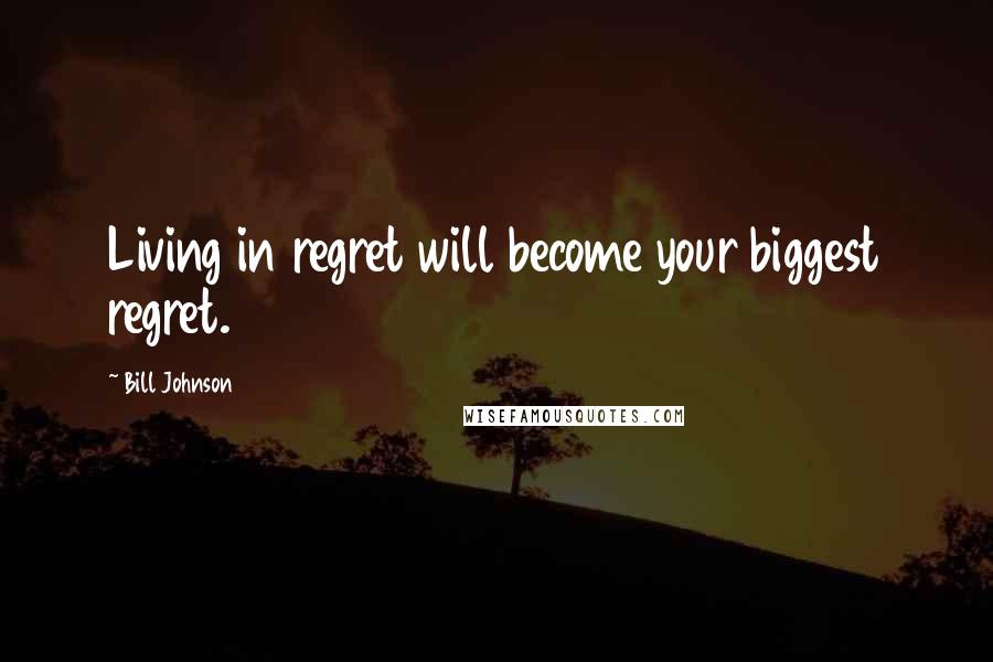 Bill Johnson Quotes: Living in regret will become your biggest regret.