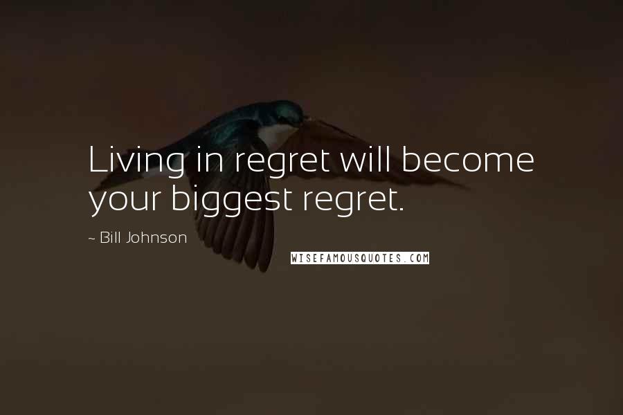 Bill Johnson Quotes: Living in regret will become your biggest regret.