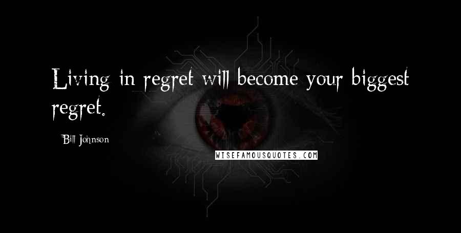 Bill Johnson Quotes: Living in regret will become your biggest regret.