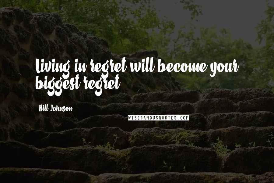 Bill Johnson Quotes: Living in regret will become your biggest regret.