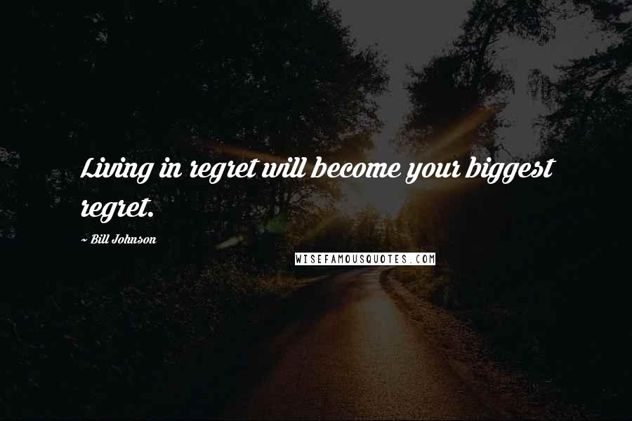 Bill Johnson Quotes: Living in regret will become your biggest regret.