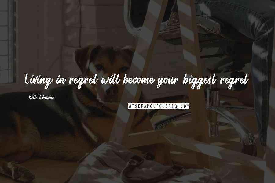 Bill Johnson Quotes: Living in regret will become your biggest regret.