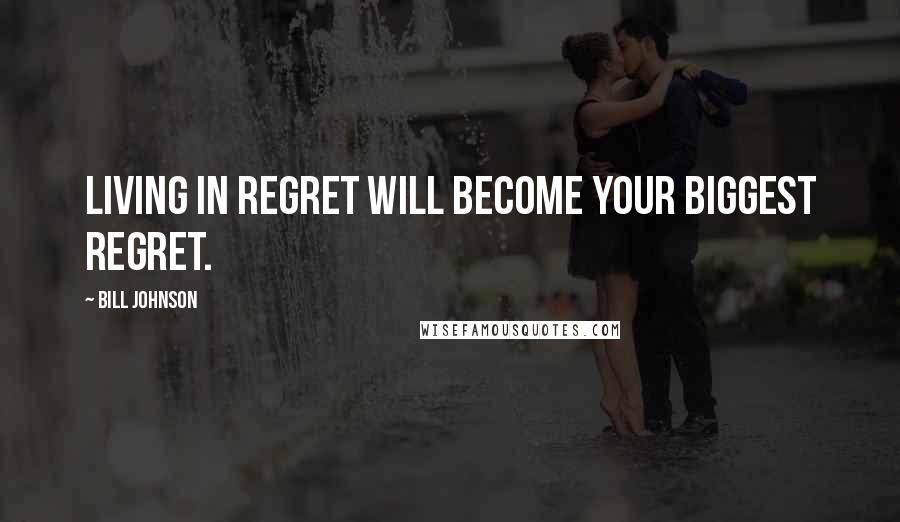 Bill Johnson Quotes: Living in regret will become your biggest regret.